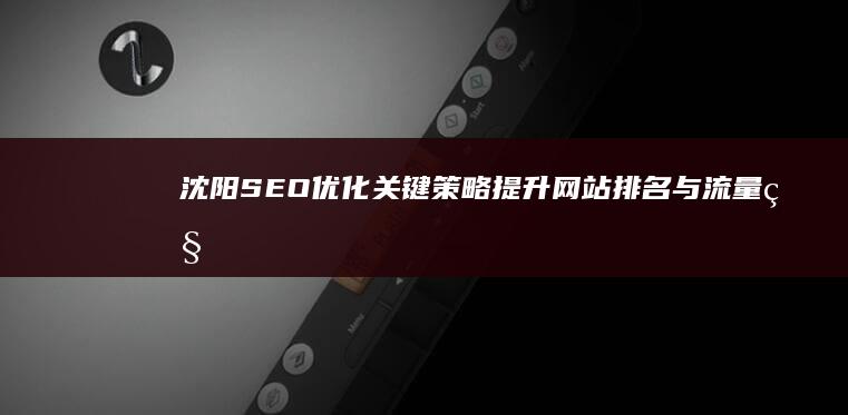 沈阳SEO优化关键策略：提升网站排名与流量秘籍