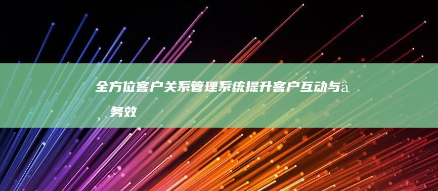 全方位客户关系管理系统：提升客户互动与业务效能的智能工具