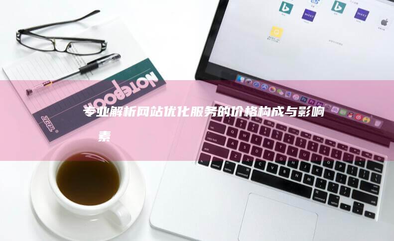 专业解析：网站优化服务的价格构成与影响因素