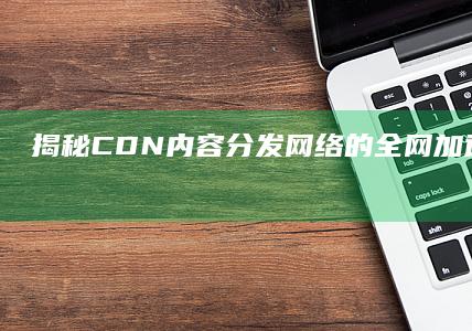 揭秘CDN：内容分发网络的全网加速与优势解析